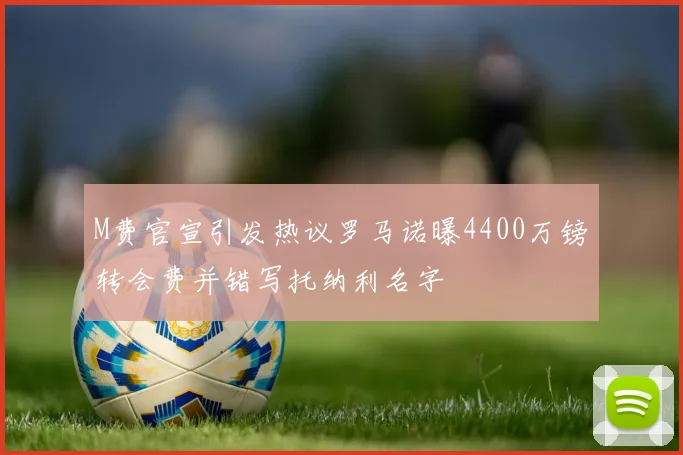 M费官宣引发热议罗马诺曝4400万镑转会费并错写托纳利名字