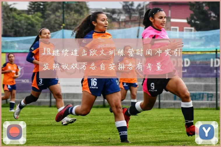 JR继续追击欧文训练营时间冲突引发热议双方各自安排各有考量