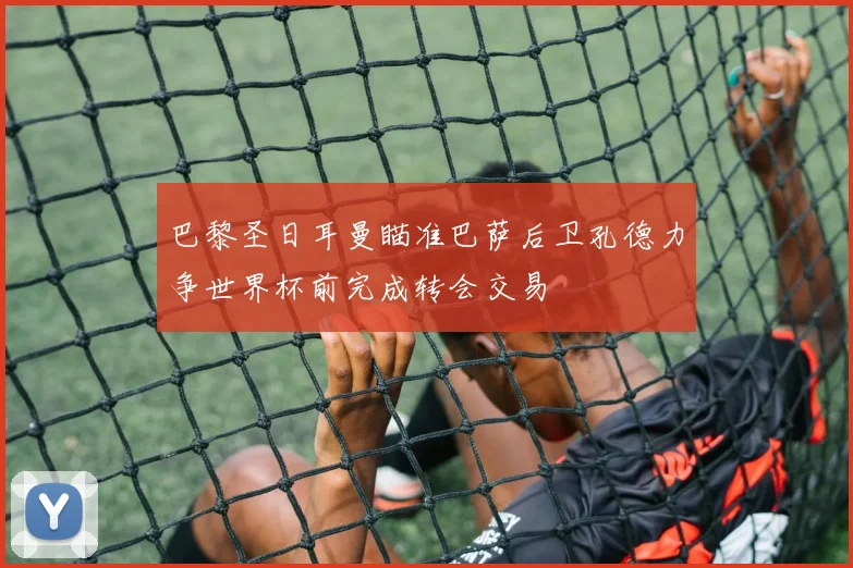 巴黎圣日耳曼瞄准巴萨后卫孔德力争世界杯前完成转会交易