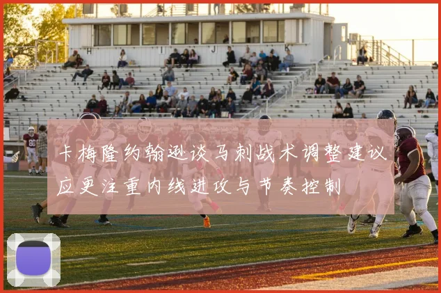 卡梅隆约翰逊谈马刺战术调整建议应更注重内线进攻与节奏控制