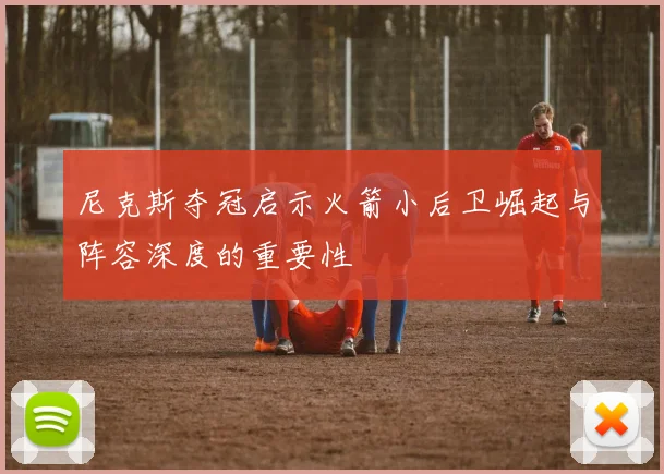 尼克斯夺冠启示火箭小后卫崛起与阵容深度的重要性