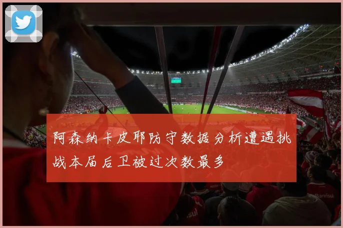 阿森纳卡皮耶防守数据分析遭遇挑战本届后卫被过次数最多