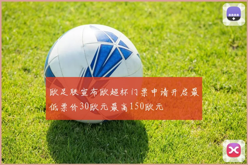 欧足联宣布欧超杯门票申请开启最低票价30欧元最高150欧元