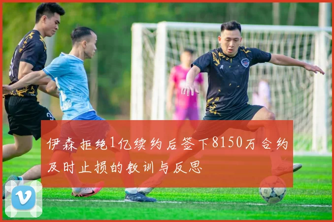 伊森拒绝1亿续约后签下8150万合约及时止损的教训与反思