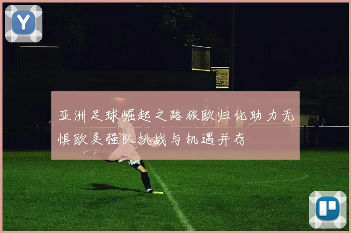 亚洲足球崛起之路旅欧归化助力无惧欧美强队挑战与机遇并存