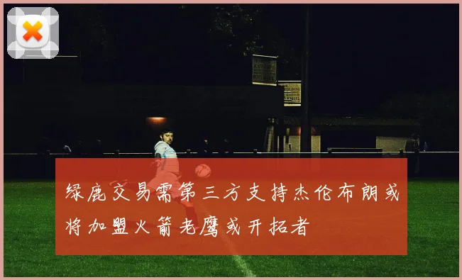 绿鹿交易需第三方支持杰伦布朗或将加盟火箭老鹰或开拓者