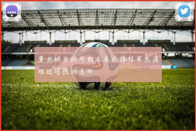 费尔顿分析布朗未来选择绿军生涯难逃塔图姆光环