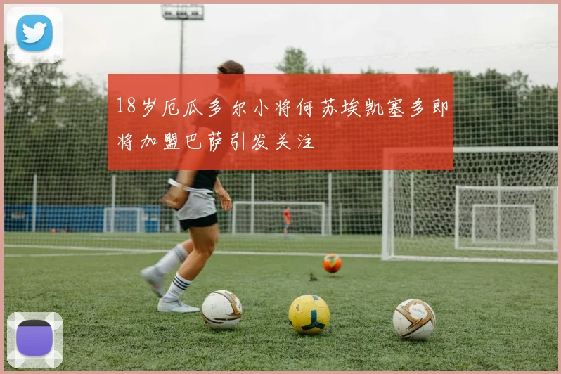 18岁厄瓜多尔小将何苏埃凯塞多即将加盟巴萨引发关注