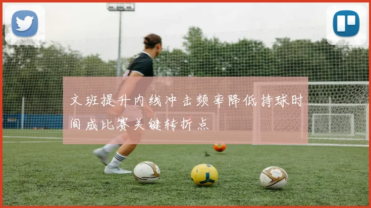 文班提升内线冲击频率降低持球时间成比赛关键转折点