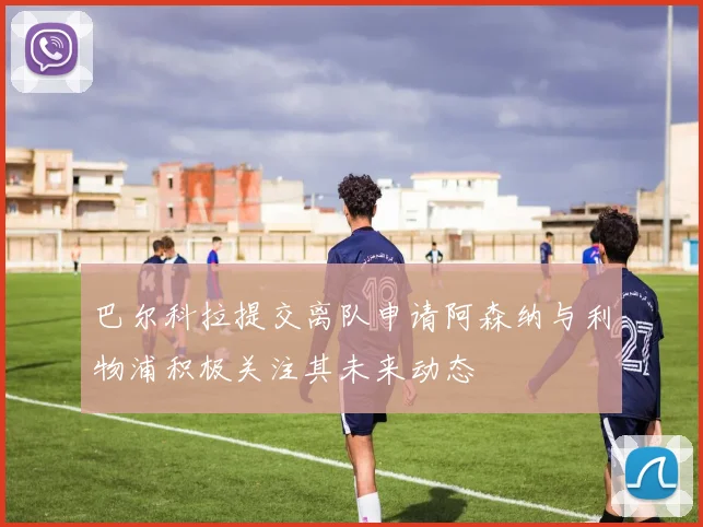 巴尔科拉提交离队申请阿森纳与利物浦积极关注其未来动态