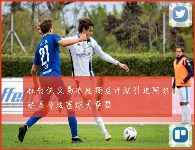 独行侠交易冻结期后计划引进阿尔达马与活塞球员萨瑟