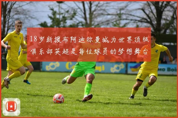 18岁新援布阿迪称曼城为世界顶级俱乐部英超是每位球员的梦想舞台