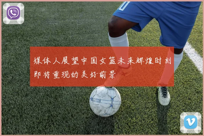媒体人展望中国女篮未来辉煌时刻即将重现的美好前景