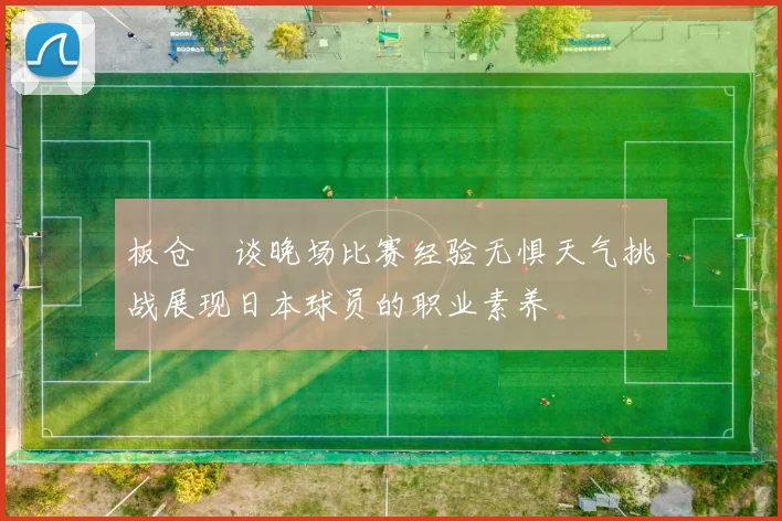 板仓滉谈晚场比赛经验无惧天气挑战展现日本球员的职业素养