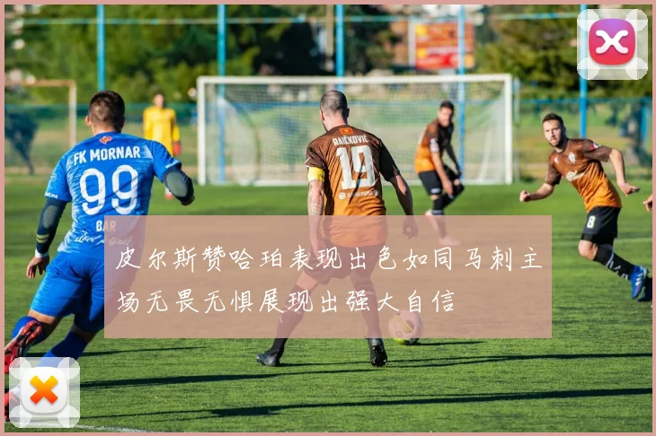 皮尔斯赞哈珀表现出色如同马刺主场无畏无惧展现出强大自信