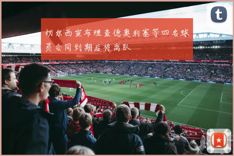 切尔西宣布理查德奥利塞等四名球员合同到期后将离队